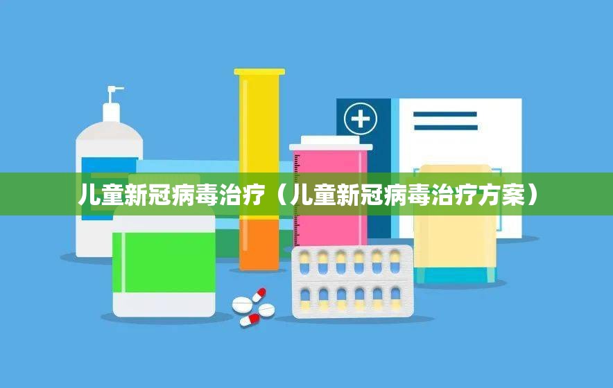 儿童新冠病毒治疗（儿童新冠病毒治疗方案）