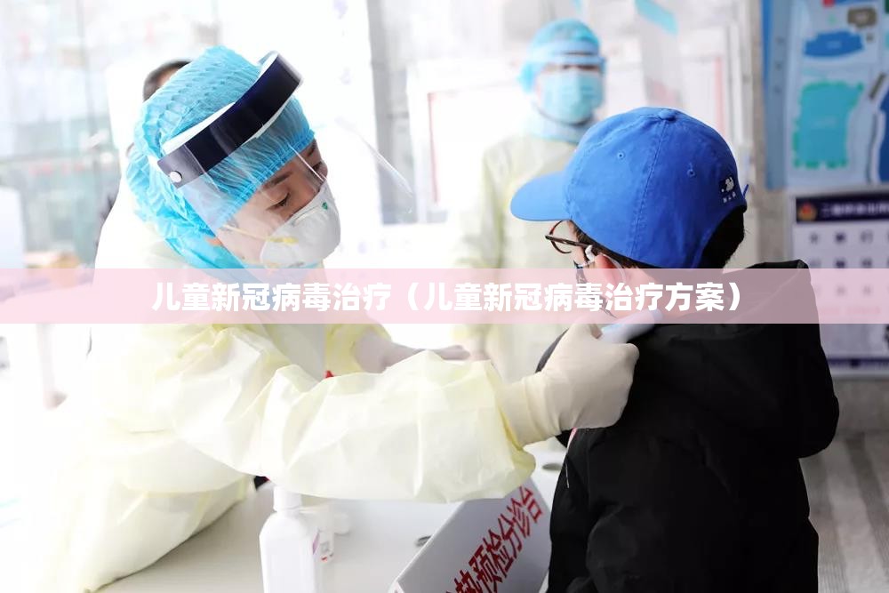 儿童新冠病毒治疗（儿童新冠病毒治疗方案）