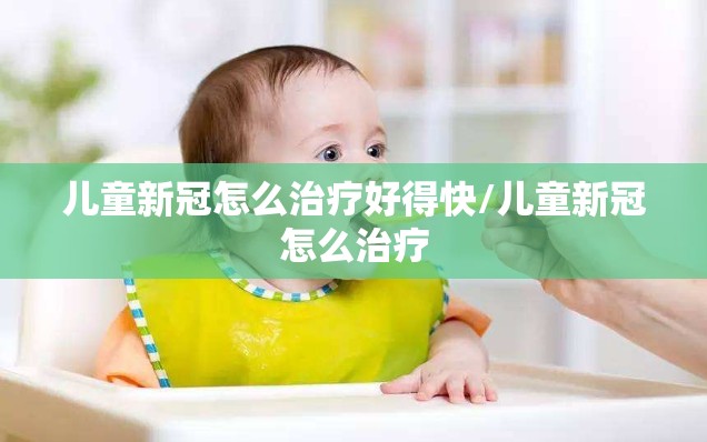 儿童新冠怎么治疗好得快/儿童新冠怎么治疗