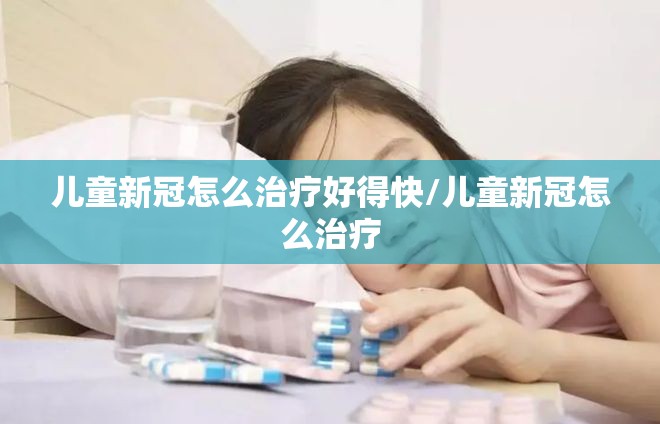 儿童新冠怎么治疗好得快/儿童新冠怎么治疗