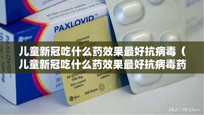 儿童新冠吃什么药效果最好抗病毒（儿童新冠吃什么药效果最好抗病毒药）