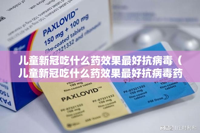 儿童新冠吃什么药效果最好抗病毒（儿童新冠吃什么药效果最好抗病毒药）