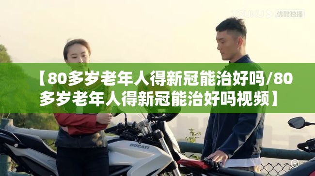【80多岁老年人得新冠能治好吗/80多岁老年人得新冠能治好吗视频】