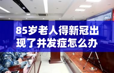 85岁老人得新冠出现了并发症怎么办/85岁老人得新冠出现了并发症