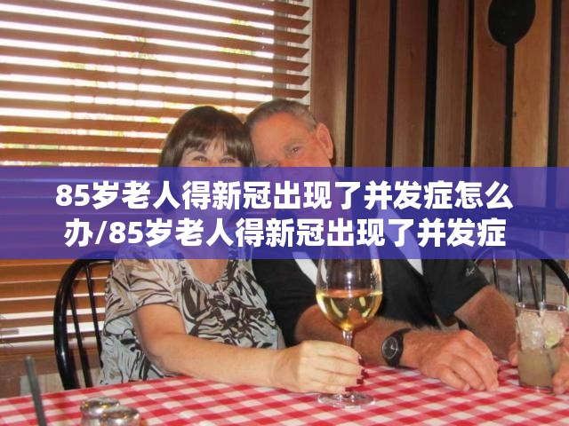 85岁老人得新冠出现了并发症怎么办/85岁老人得新冠出现了并发症