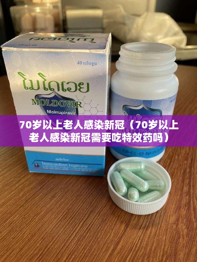 70岁以上老人感染新冠（70岁以上老人感染新冠需要吃特效药吗）
