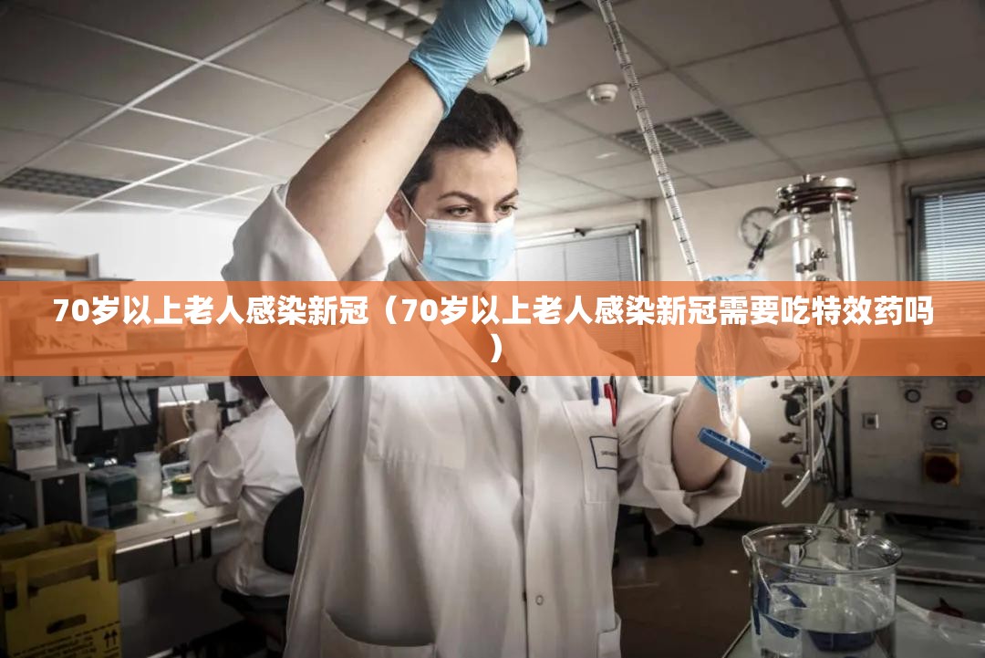 70岁以上老人感染新冠（70岁以上老人感染新冠需要吃特效药吗）