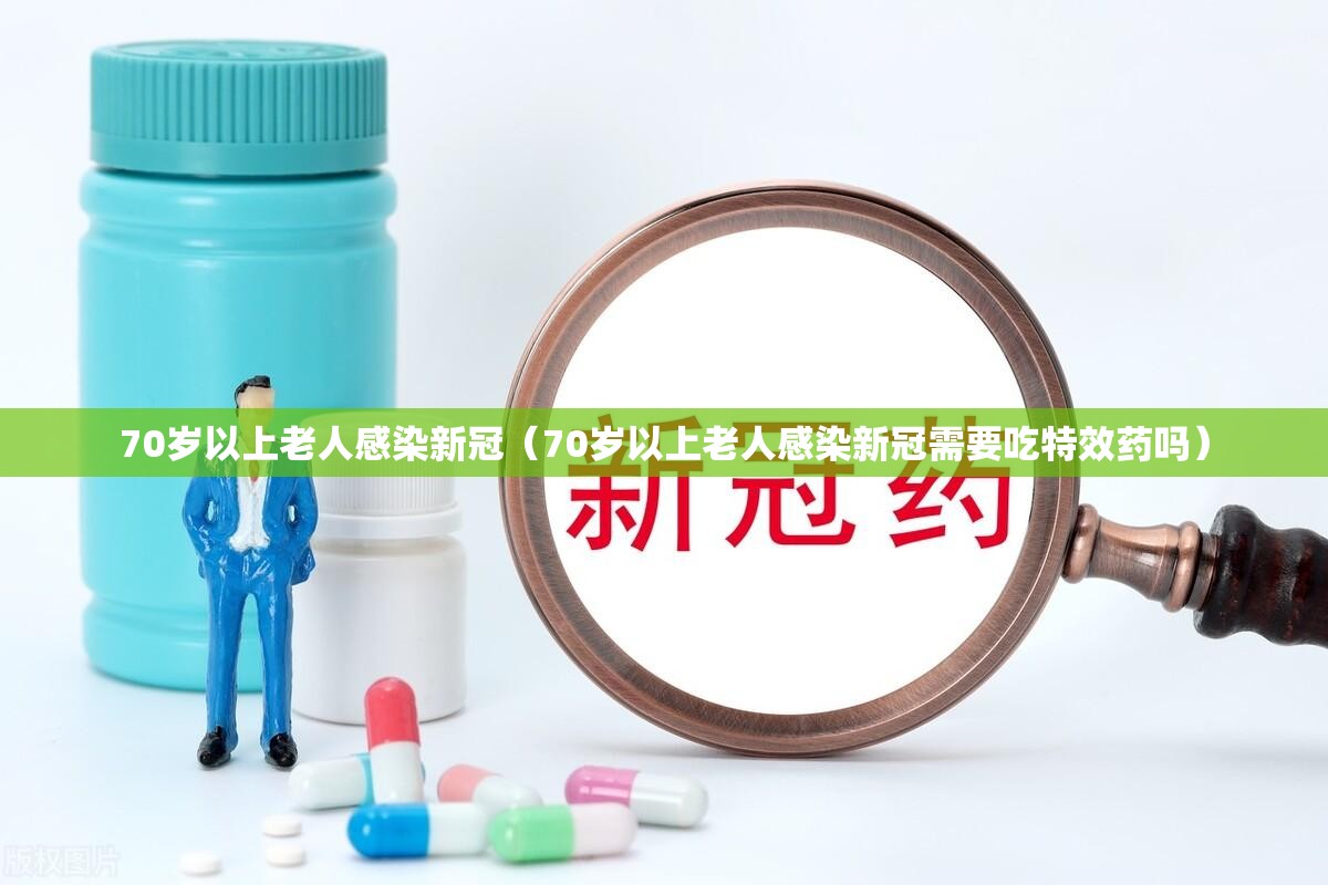 70岁以上老人感染新冠（70岁以上老人感染新冠需要吃特效药吗）