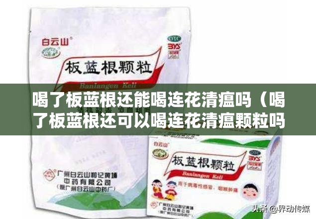 喝了板蓝根还能喝连花清瘟吗（喝了板蓝根还可以喝连花清瘟颗粒吗）