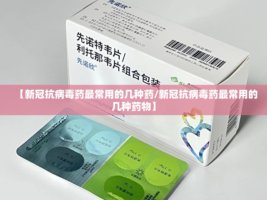 【新冠抗病毒药最常用的几种药/新冠抗病毒药最常用的几种药物】