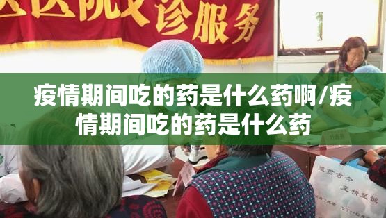 疫情期间吃的药是什么药啊/疫情期间吃的药是什么药
