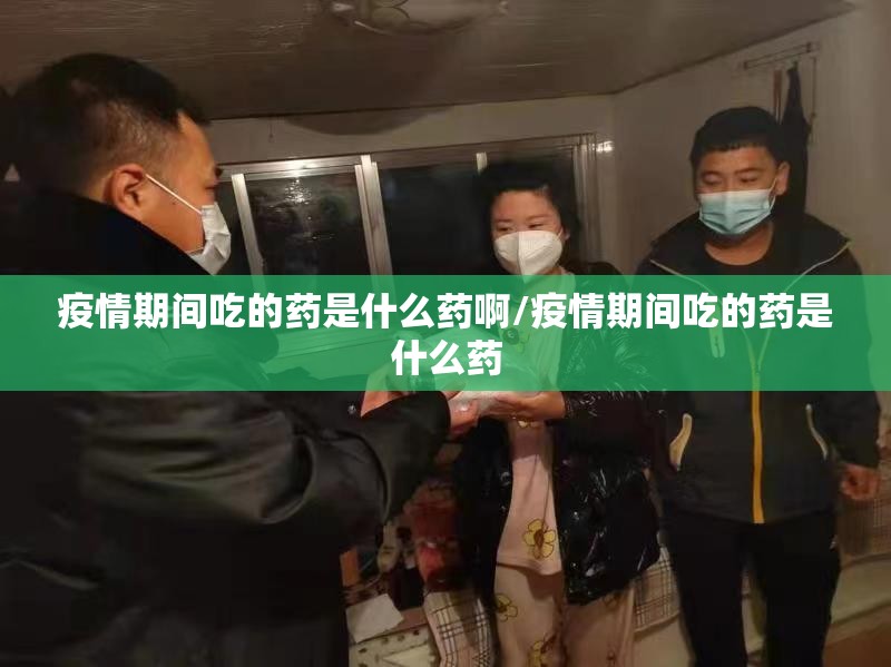 疫情期间吃的药是什么药啊/疫情期间吃的药是什么药