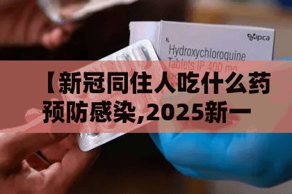 【新冠同住人吃什么药预防感染,2025新一轮阳性吃什么药】