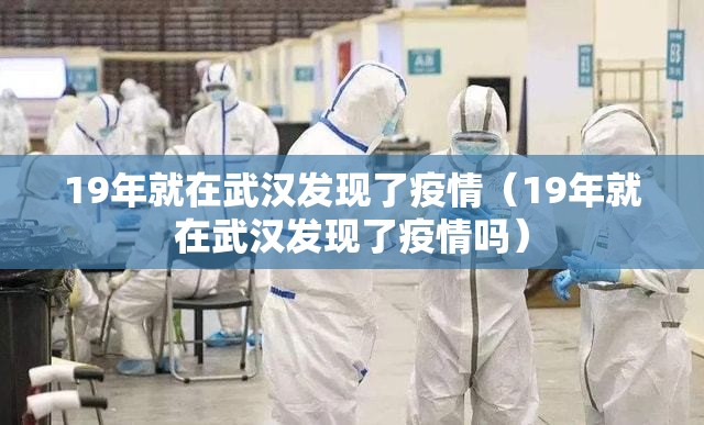 19年就在武汉发现了疫情（19年就在武汉发现了疫情吗）