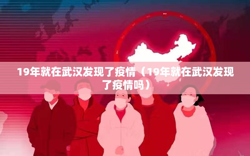 19年就在武汉发现了疫情（19年就在武汉发现了疫情吗）