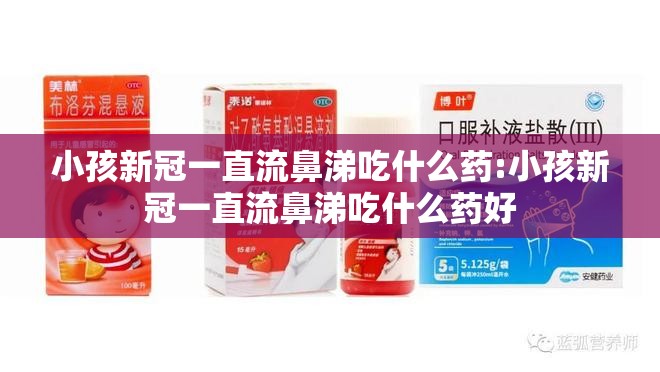 小孩新冠一直流鼻涕吃什么药:小孩新冠一直流鼻涕吃什么药好