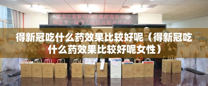 得新冠吃什么药效果比较好呢（得新冠吃什么药效果比较好呢女性）