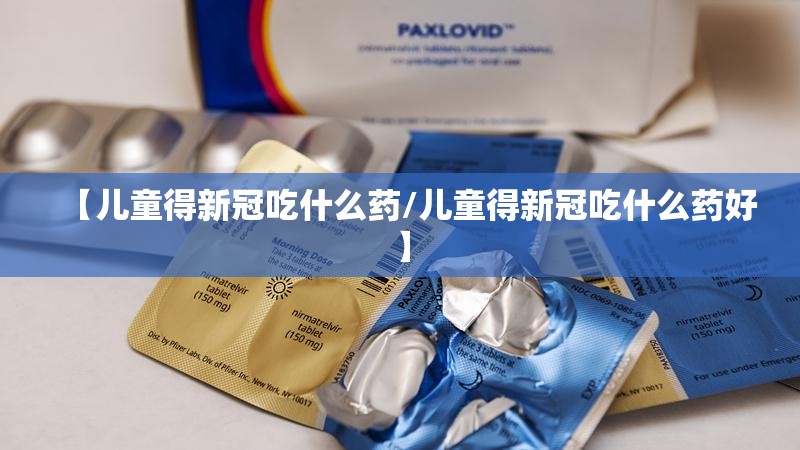 【儿童得新冠吃什么药/儿童得新冠吃什么药好】