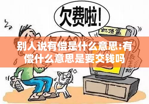 别人说有偿是什么意思:有偿什么意思是要交钱吗