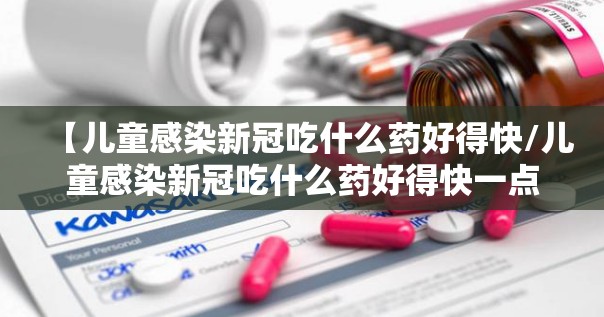 【儿童感染新冠吃什么药好得快/儿童感染新冠吃什么药好得快一点】