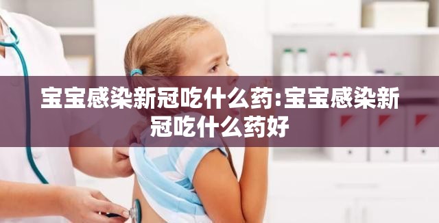 宝宝感染新冠吃什么药:宝宝感染新冠吃什么药好