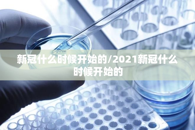 新冠什么时候开始的/2021新冠什么时候开始的