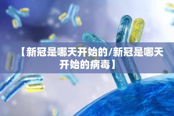 【新冠是哪天开始的/新冠是哪天开始的病毒】