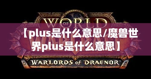 【plus是什么意思/魔兽世界plus是什么意思】