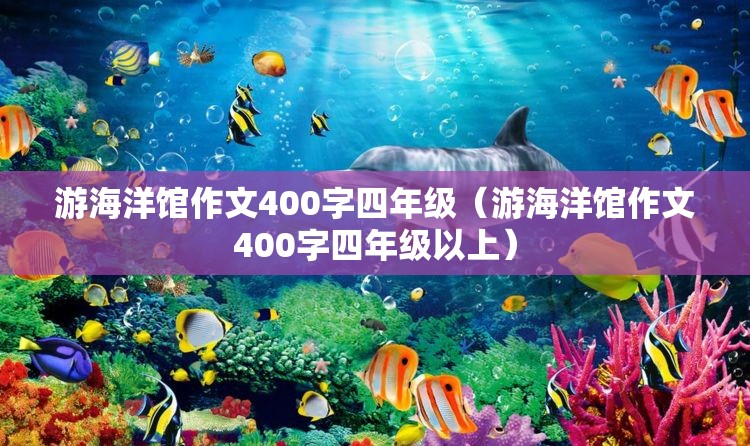游海洋馆作文400字四年级（游海洋馆作文400字四年级以上）