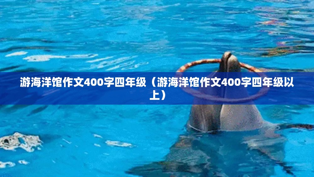 游海洋馆作文400字四年级（游海洋馆作文400字四年级以上）