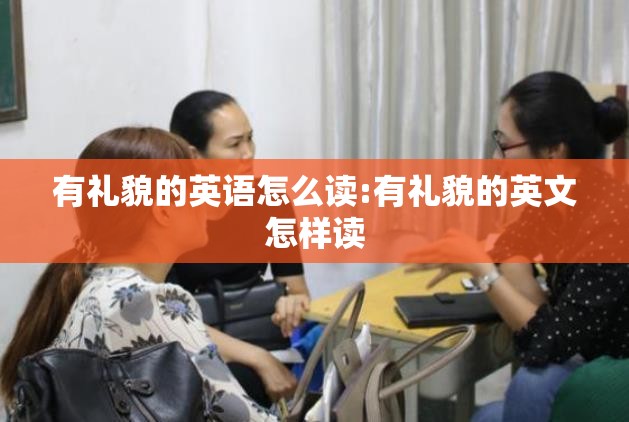 有礼貌的英语怎么读:有礼貌的英文怎样读