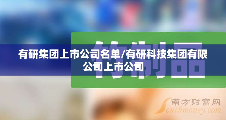 有研集团上市公司名单/有研科技集团有限公司上市公司