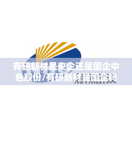 有研新材是央企还是国企中色股份/有研新材是国企吗
