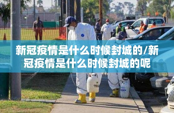 新冠疫情是什么时候封城的/新冠疫情是什么时候封城的呢