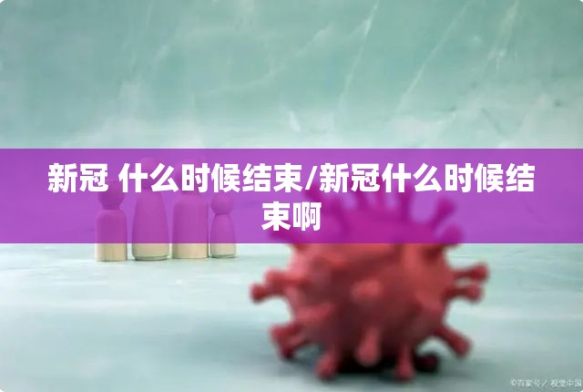 新冠 什么时候结束/新冠什么时候结束啊