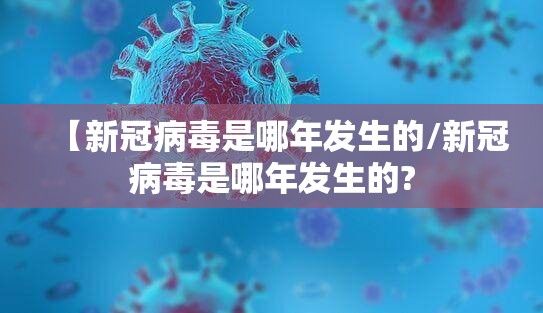 【新冠病毒是哪年发生的/新冠病毒是哪年发生的?