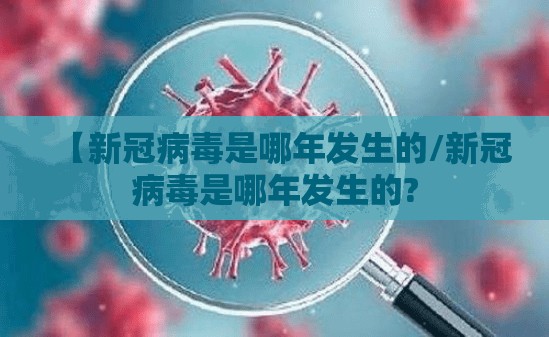 【新冠病毒是哪年发生的/新冠病毒是哪年发生的?