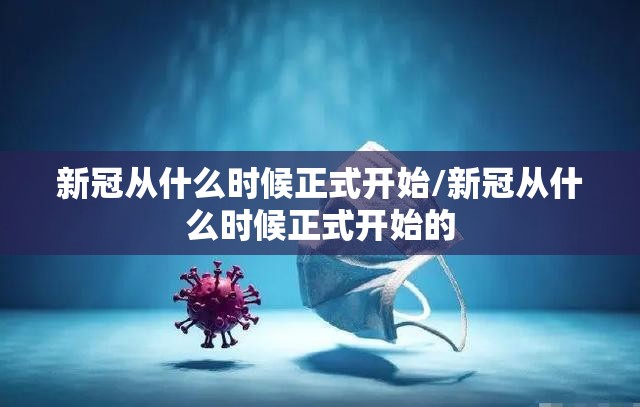 新冠从什么时候正式开始/新冠从什么时候正式开始的