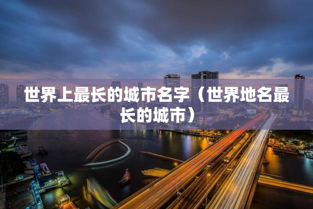 世界上最长的城市名字（世界地名最长的城市）