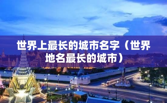 世界上最长的城市名字（世界地名最长的城市）