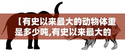 【有史以来最大的动物体重是多少吨,有史以来最大的动物体重是多少吨的】