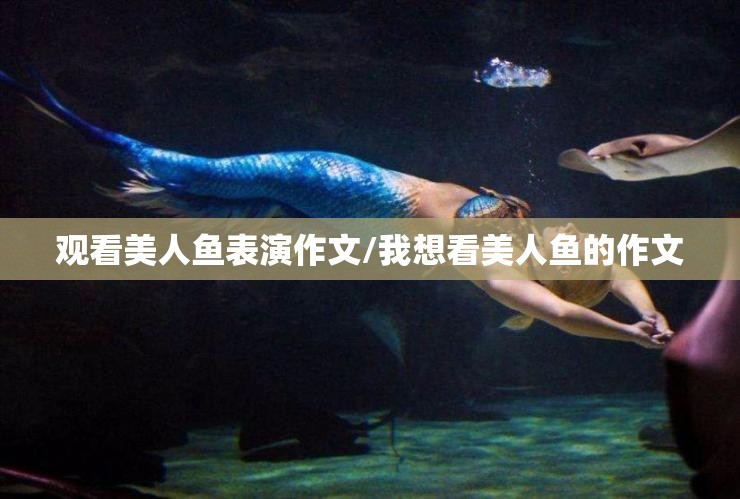 观看美人鱼表演作文/我想看美人鱼的作文
