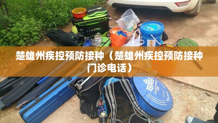 楚雄州疾控预防接种（楚雄州疾控预防接种门诊电话）