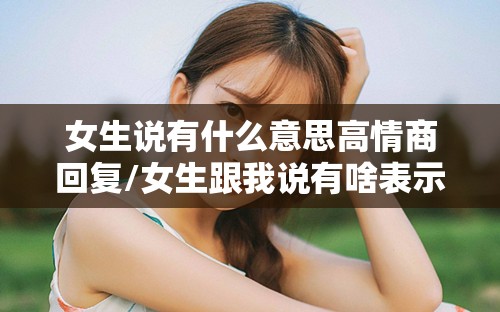 女生说有什么意思高情商回复/女生跟我说有啥表示