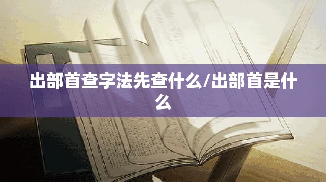 出部首查字法先查什么/出部首是什么
