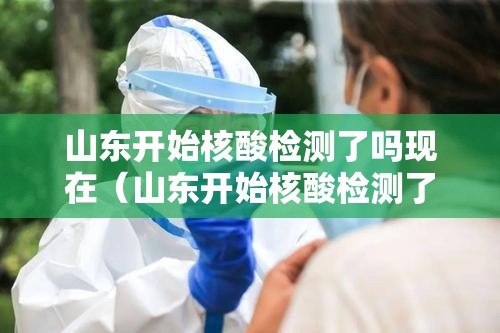 山东开始核酸检测了吗现在（山东开始核酸检测了吗现在还有吗）