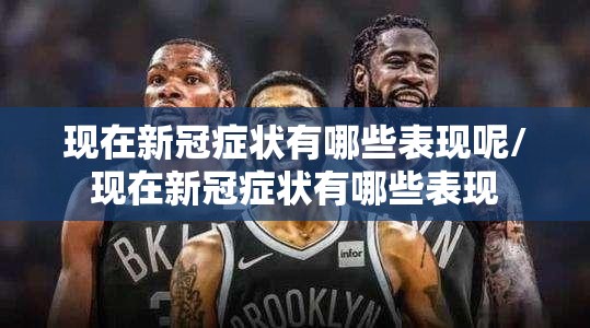 现在新冠症状有哪些表现呢/现在新冠症状有哪些表现