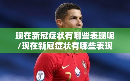 现在新冠症状有哪些表现呢/现在新冠症状有哪些表现