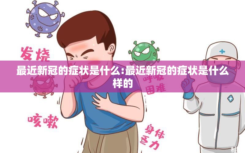 最近新冠的症状是什么:最近新冠的症状是什么样的