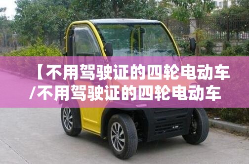 【不用驾驶证的四轮电动车/不用驾驶证的四轮电动车多少钱】